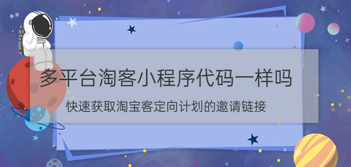 多平台淘客小程序代码一样吗 快速获取淘宝客定向计划的邀请链接？